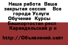 Наша работа- Ваша закрытая сессия! - Все города Услуги » Обучение. Курсы   . Башкортостан респ.,Караидельский р-н